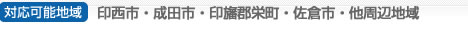 対応可能地域　
千葉県印西市・成田市・印旛郡栄・佐倉市・他周辺地域

